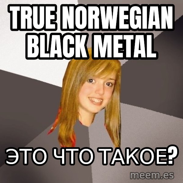Musically Oblivious 8th Grader meme: True norwegian black metal / это что такое?