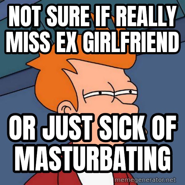 Futurama Fry meme: not sure if really miss ex girlfriend / or just sick of masturbating