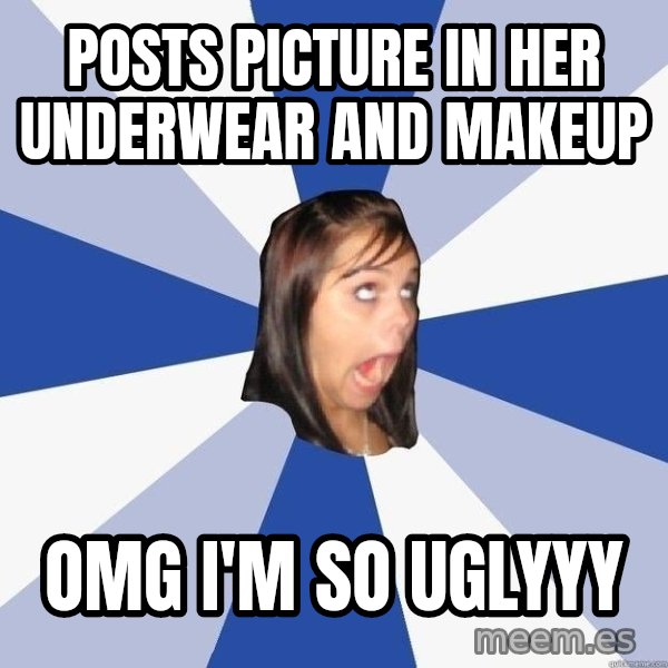 Annoying Facebook Girl meme: posts picture in her underwear and makeup / omg i'm so uglyyy