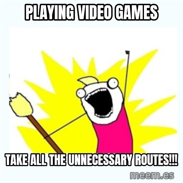All the things meme: PLAYING VIDEO GAMES / TAKE ALL THE UNNECESSARY ROUTES!!!