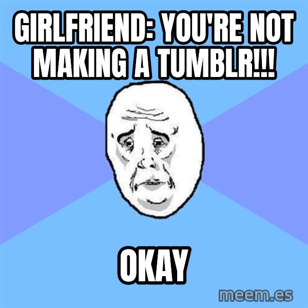 Okay Guy meme: Girlfriend: you're not making a tumblr!!! / oKay
