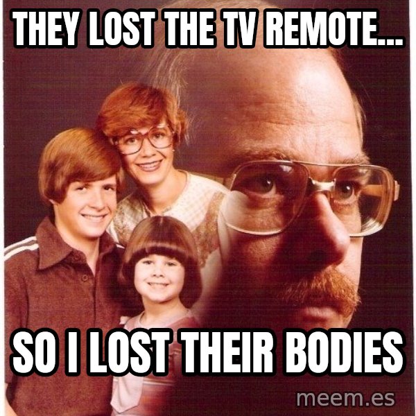 Vengeance Dad meme: they lost the tv remote... / so i lost their bodies