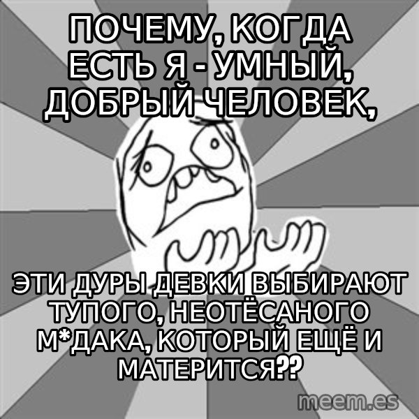 Whyyy??? meme: почему, когда есть я - умный, добрый человек, / эти дуры девки выбирают тупого, неотёсаного м*дака, который ещё и матерится??