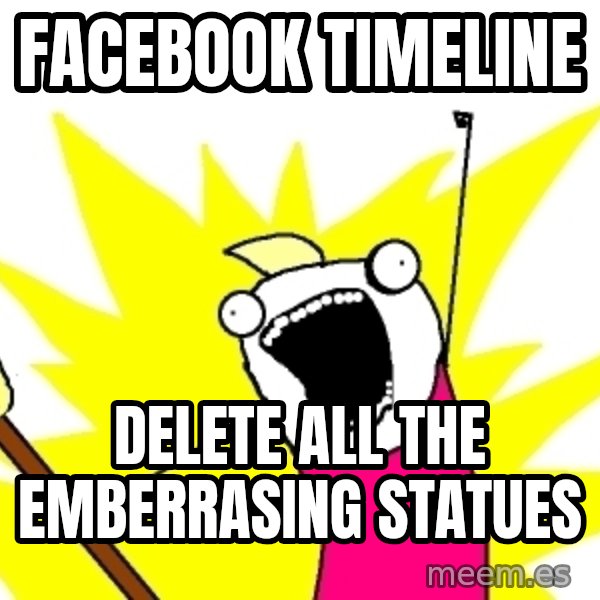 X ALL THE THINGS meme: Facebook timeline / Delete ALL the emberrasing statues