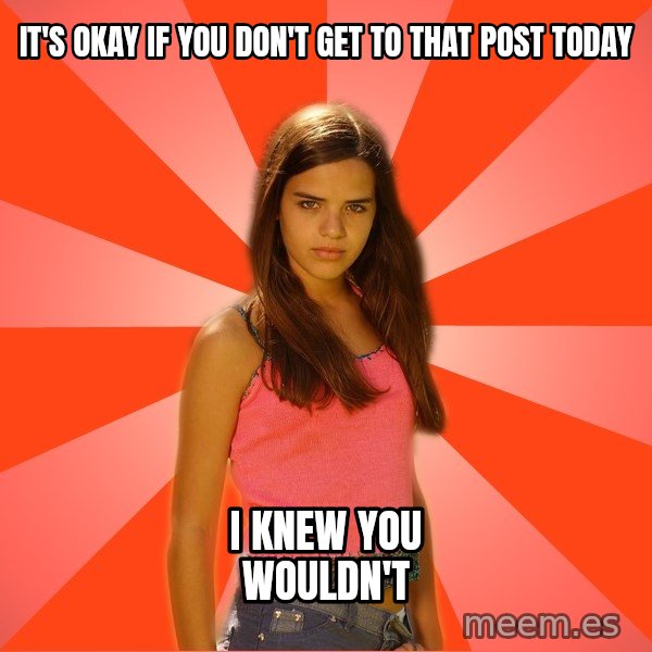 Jealous Girl meme: IT'S OKAY IF YOU DON'T GET TO THAT POST TODAY / I KNEW YOU WOULDN'T