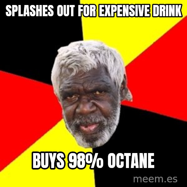 Aboriginal meme: Splashes out for expensive drink / Buys 98% octane