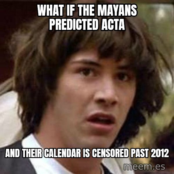 Conspiracy Keanu meme: what if the mayans predicted acta / and their calendar is censored past 2012