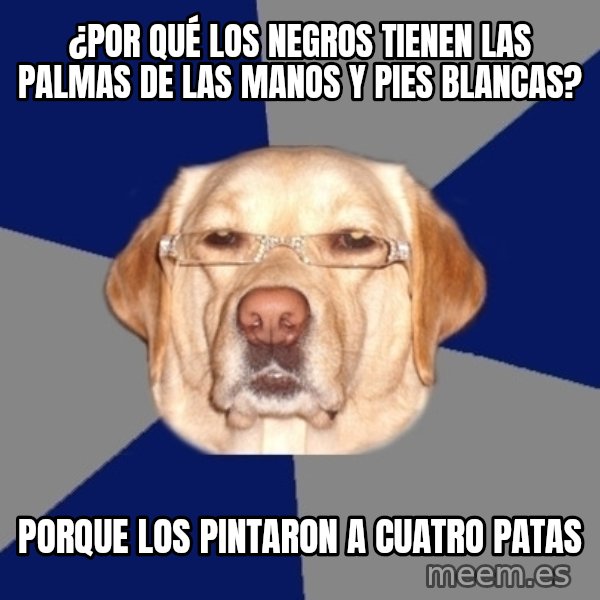 Racist Dawg meme: ¿Por QUÉ LOS NEGROS TIENEN LAS PALMAS DE LAS MANOS Y PIES BLANCAS? / PORQUE LOS PINTARON A CUATRO PATAS
