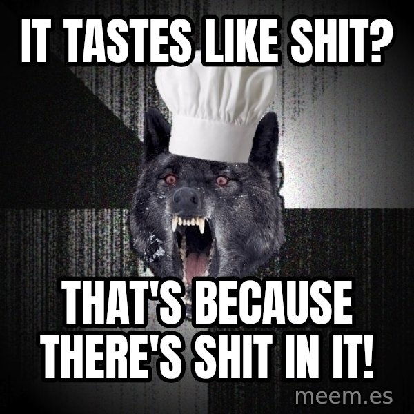Insanity Wolf meme: it tastes like Shit? / that's because there's shit in it!