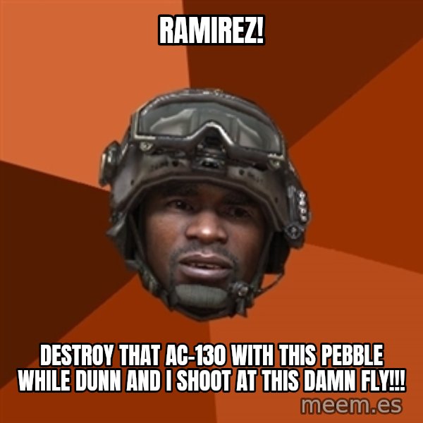 Sgt. Foley meme: Ramirez! / destroy that ac-130 with this pebble while dunn and i shoot at this damn fly!!!