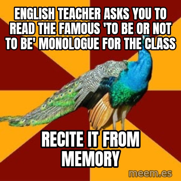 Thespian Peacock meme: english teacher asks you to read the famous 'to be or not to be' monologue for the class / recite it from memory
