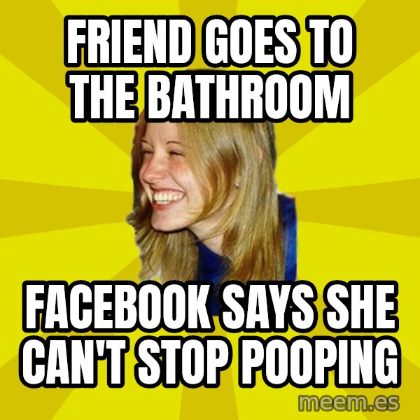 Trologirl meme: Friend goes to the bathroom / facebook says she can't stop pooping