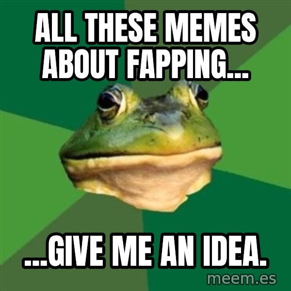 Foul Bachelor Frog meme: all these memes about fapping... / ...give me an idea.