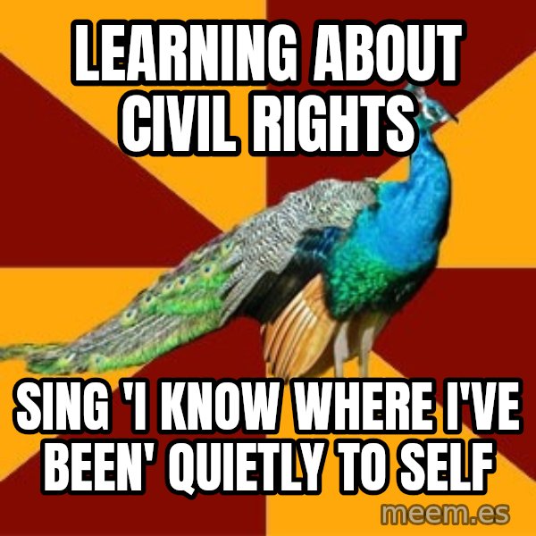 Thespian Peacock meme: Learning about civil rights / sing 'i know where i've been' quietly to self