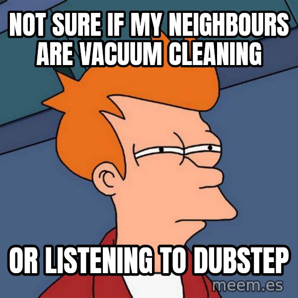Futurama Fry meme: NOT SURE IF my neighbours are vacuum cleaning / oR listening to dubstep
