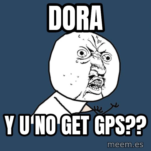 Y U No meme: DORa / Y U NO GET GPS??