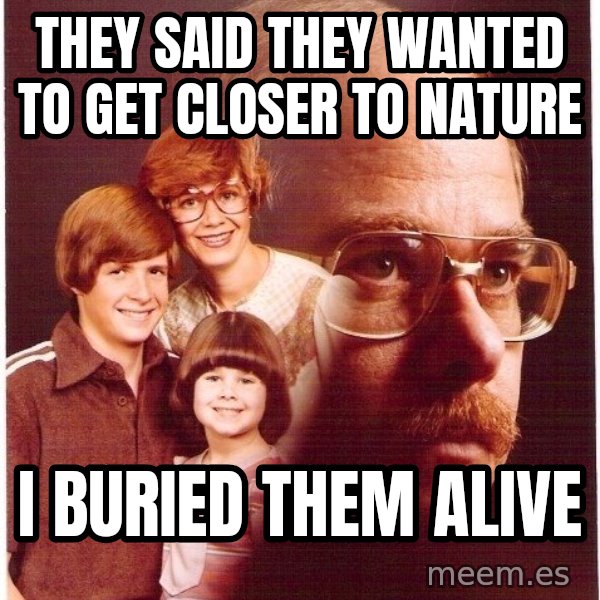 Vengeance Dad meme: They said they wanted to get closer to nature / i buried them alive