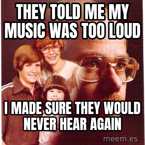 Vengeance Dad meme: They told me my music was too loud / i made sure they would never hear again