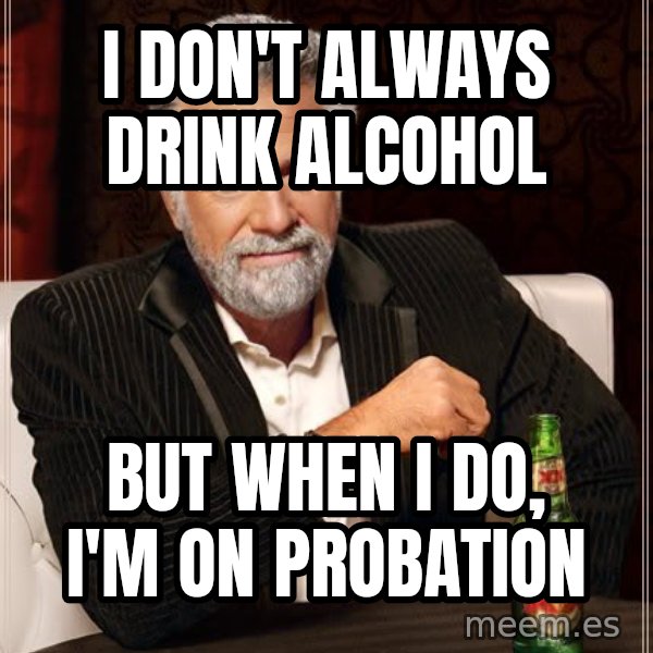 The Most Interesting Man In The World meme: I DON'T ALWAYS DRINK ALCOHOL / BUT WHEN I DO, I'M ON PROBATION