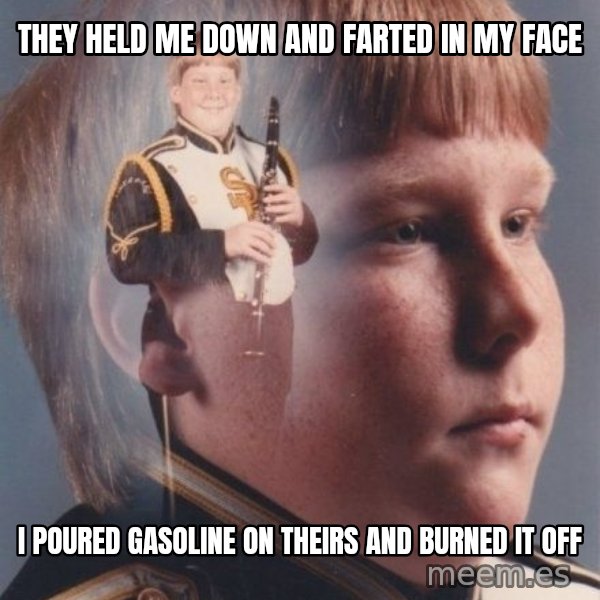 PTSD Clarinet Boy meme: they held me down and farted in my face / i poured gasoline on theirs and burned it off