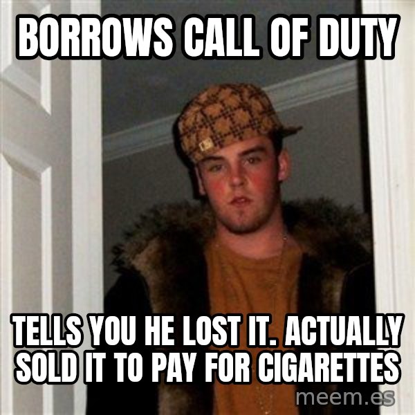 Scumbag Steve meme: borrows Call Of Duty / Tells you he lost it. Actually Sold it to pay for cigarettes