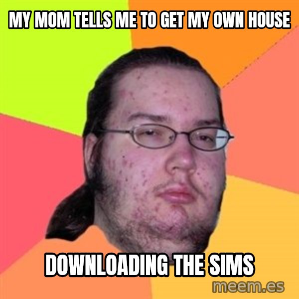 Butthurt Dweller meme: My mom tells me to get my own house / Downloading the sims
