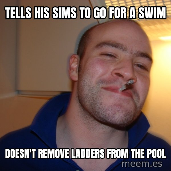 Good Guy Greg meme: Tells His sims to go for a swim / Doesn't Remove Ladders from the Pool