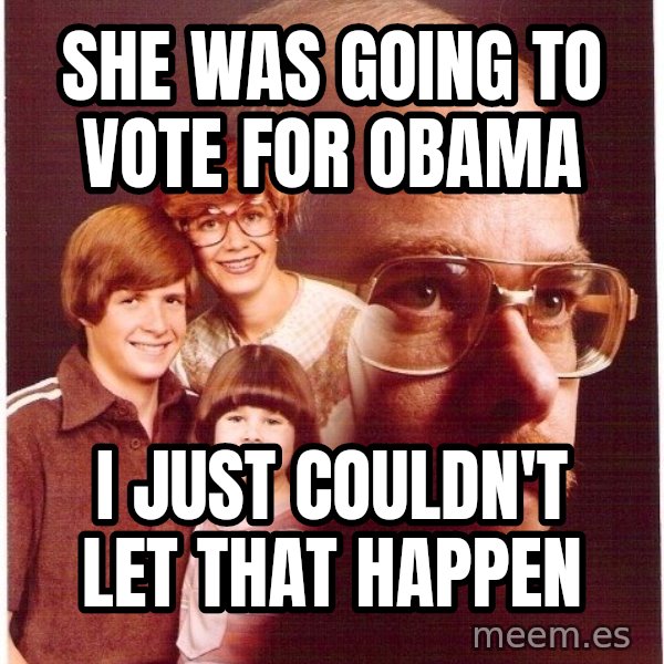 Vengeance Dad meme: she was going to vote for obama / i just couldn't let that happen