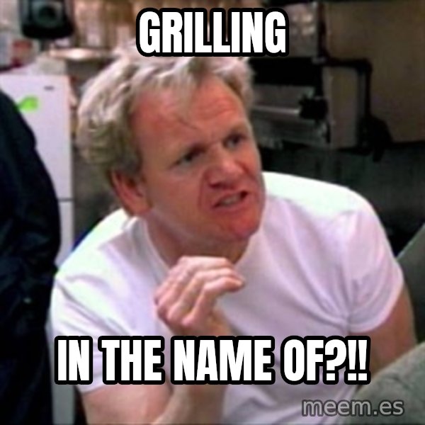 Gordon Ramsay meme: grilling / in the name of?!!