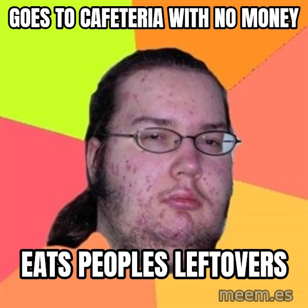 Butthurt Dweller meme: goes to cafeteria with no money / eats peoples leftovers