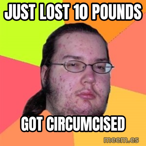 Butthurt Dweller meme: Just lost 10 pounds / got circumcised