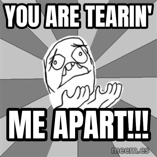Whyyy??? meme: YOU ARE TEARIN' / ME APART!!!