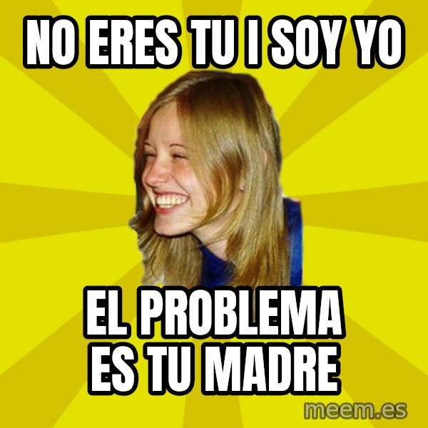 Trologirl meme: nO ERES TU I SOY YO / EL PROBLEMA ES TU MADRE
