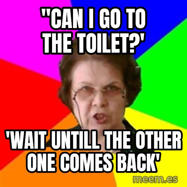 teacher meme: "Can I go to the toilet?' / 'Wait untill the other one comes back'