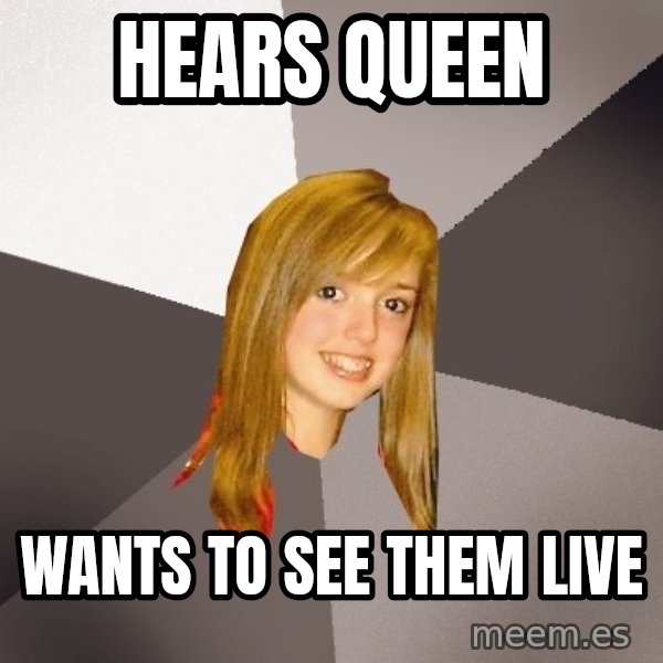 Musically Oblivious 8th Grader meme: hears queen / wants to see them live