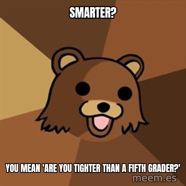 Pedobear meme: Smarter? / you mean 'are you tighter than a fifth grader?'