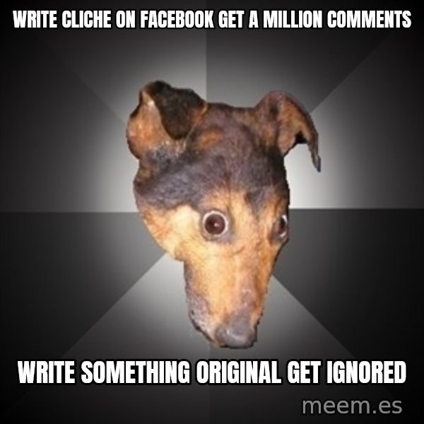 Depression Dog meme: Write cliche on Facebook get a million comments / Write something original get ignored