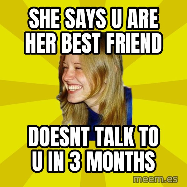 Trologirl meme: she says u are her best friend / doesnt talk to u in 3 months