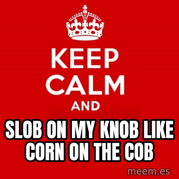 Keep calm and meme: Slob on my knob like corn on the cob