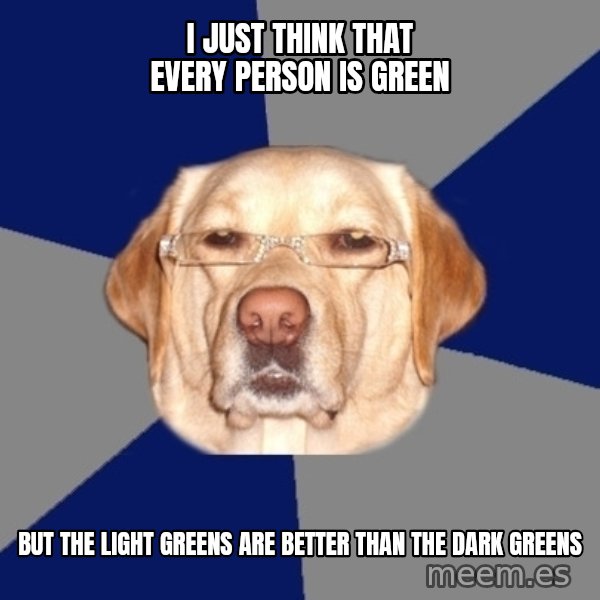 Racist Dawg meme: I Just think that every person is green / But the light greens are better than the dark greens