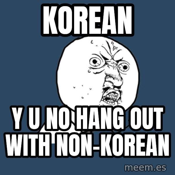 Y U No meme: korean / y u no hang out with non-korean