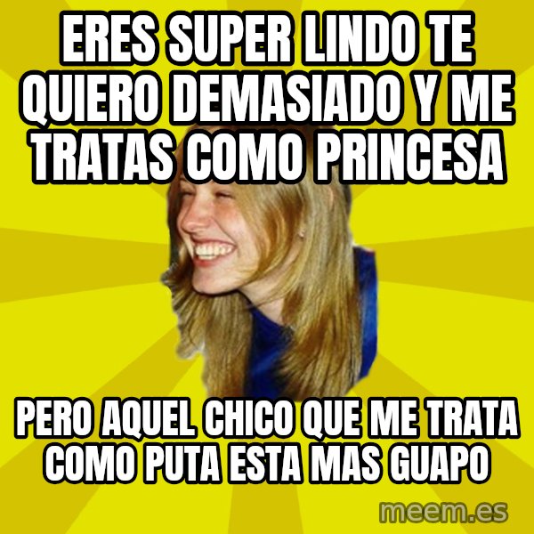 Trologirl meme: Eres super lindo te quiero demasiado y me tratas como princesa / pero aquel chico que me trata como puta esta mas guapo
