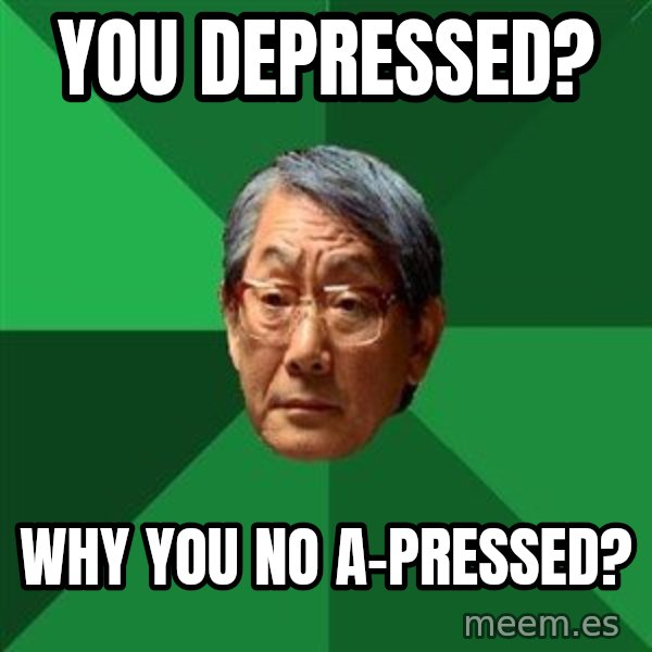 High Expectations Asian Father meme: you depressed? / why you no a-pressed?