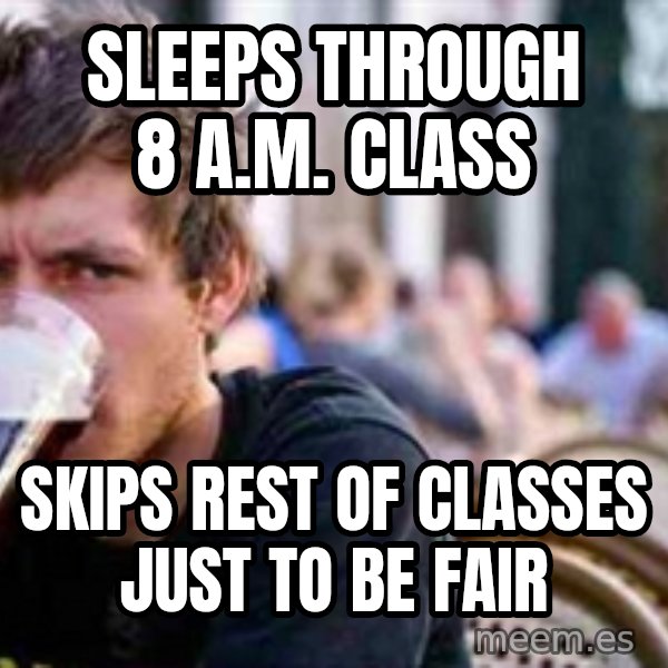 The Lazy College Senior meme: SLEEPS THROUGH 8 A.M. CLASS / SKIPS Rest of CLASSES JUST TO BE FAIR
