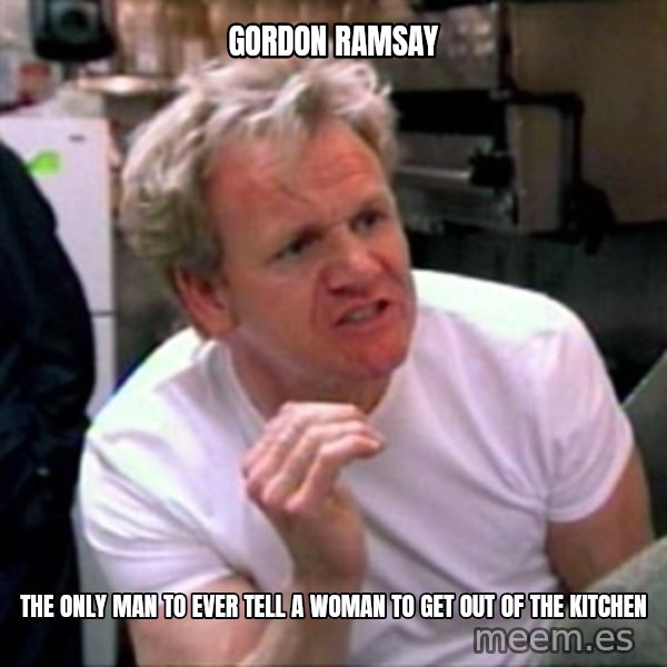 Gordon Ramsay meme: gordon ramsay / the only man to ever tell a woman to get out of the kitchen