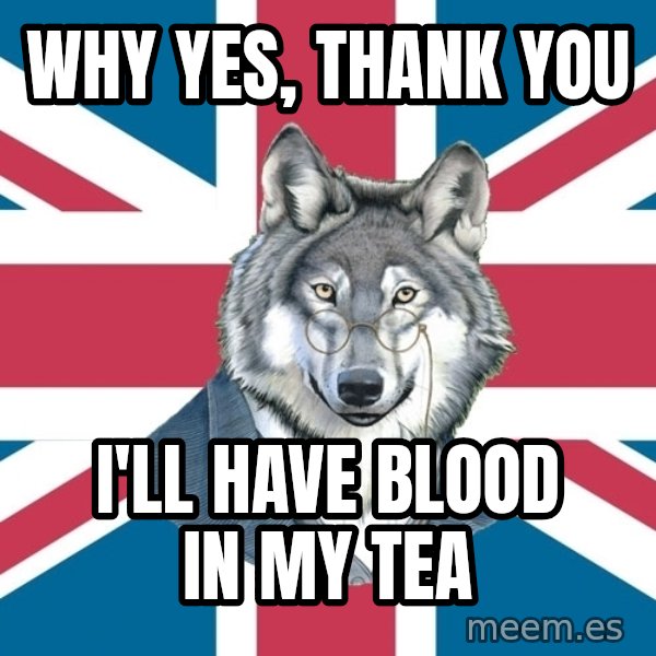 Sir Courage Wolf Esquire meme: WHY YES, THANK YOU / I'LL HAVE BLOOD IN MY TEA