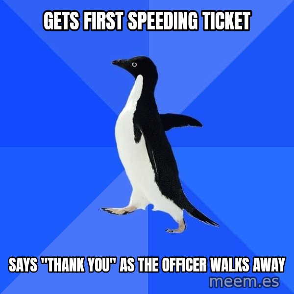 Socially Awkward Penguin meme: Gets first speeding ticket / says "thank you" as the officer walks away