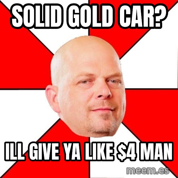Pawn Stars meme: Solid gold car? / ill give ya like $4 man