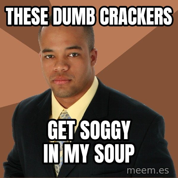 Successful Black Man meme: these dumb crackers / get soggy in my soup