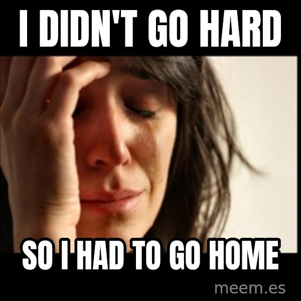 First World Problems meme: i didn't go hard / so i had to go home